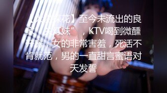 【大尉探花】至今未流出的良家”关灯妹”，KTV喝到微醺开房，女的非常害羞，死活不肯就范，男的一直甜言蜜语对天发誓