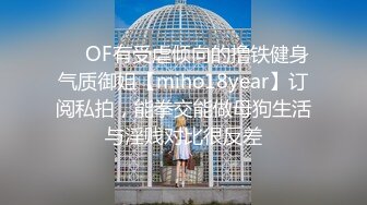 ❤️OF有受虐倾向的撸铁健身气质御姐【miho18year】订阅私拍，能拳交能做母狗生活与淫贱对比很反差