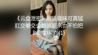 《云盘泄密》眼镜骚妹可真猛肛交拳交全都搞起来也不怕把B给撑坏了 (1)