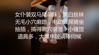 女仆装双马尾萌妹，黑白丝袜无毛小穴磨蹭，电动假屌骑坐抽插，搞得嫩穴很湿，小骚货道具多，大黑牛玻璃棒伺候