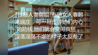 ?性感人妻御姐?有的女人看起来端庄，可一旦击碎她们内心的防线,她们就会变得疯狂，淫荡淫荡不堪的样子太反差了