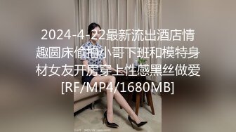 2024-4-22最新流出酒店情趣圆床偷拍小哥下班和模特身材女友开房穿上性感黑丝做爱[RF/MP4/1680MB]