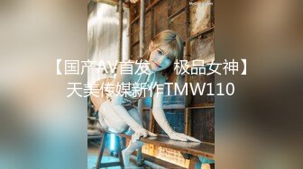 【国产AV首发❤️极品女神】天美传媒新作TMW110