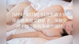 [MP4/ 407M] 91沈先森大师深夜场美腿文静妹子，深喉交活不错，我假装被你强奸