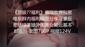 《顶级??福利》高端收费私密电报群内福利视图分享淫妻反差婊绿茶婊外围美女如云基本都露脸 套图700P 视频124V