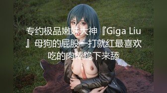 专约极品嫩妹大神『Giga Liu』母狗的屁股一打就红最喜欢吃的肉棒跪下来舔