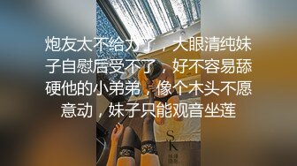 炮友太不给力了，大眼清纯妹子自慰后受不了，好不容易舔硬他的小弟弟，像个木头不愿意动，妹子只能观音坐莲