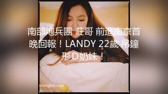 南部炮兵團 莊哥 前進南京首晚回報！LANDY 22歲 吊鐘形Ｄ奶妹！