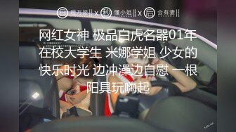 网红女神 极品白虎名器01年在校大学生 米娜学姐 少女的快乐时光 边冲澡边自慰 一根阳具玩嗨起