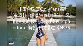 ❤【重金购买OnlyFans福利资源】❤颜值与身材俱佳，风格多变调教系网红小姐姐✿pandora✿臀控不要错过《NO.9》