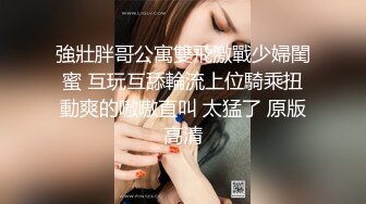 強壯胖哥公寓雙飛激戰少婦閨蜜 互玩互舔輪流上位騎乘扭動爽的嗷嗷直叫 太猛了 原版高清