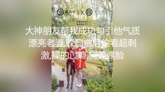 大神朋友帮我成功勾引他气质漂亮老婆,躲窗帘后偷看超刺激,操的过瘾,完美露脸