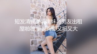 短发清纯美乳嫩妹与男友出租屋啪啪,挺拔胸部又挺又大