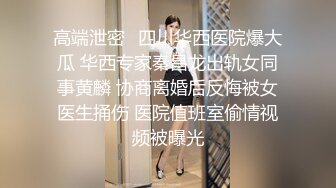 偷拍良家妇女的私密生活，私密保健会所【SPA养生之道】荡妇一直装逼 手指刚插进去就开始浪叫了