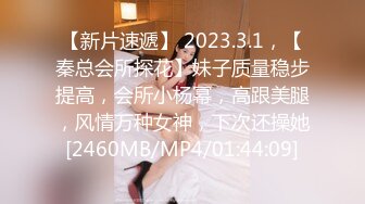 【新片速遞】 2023.3.1，【秦总会所探花】妹子质量稳步提高，会所小杨幂，高跟美腿，风情万种女神，下次还操她[2460MB/MP4/01:44:09]