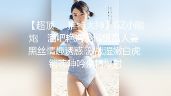 【超顶❤️推特大神】GZ小刚炮✨ 酒吧艳遇发情极品人妻 黑丝情趣诱惑 激战湿嫩白虎 销魂呻吟催精爆射