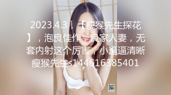 2023.4.3，【瘦猴先生探花】，泡良佳作，良家人妻，无套内射这个厉害，小逼逼清晰瘦猴先生s144616385401