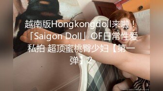 越南版Hongkongdoll来啦！「Saigon Doll」OF日常性爱私拍 超顶蜜桃臀少妇【第一弹】2