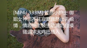 [MP4/ 333M] 性感小护士 御姐女神忍不住寂寞竟然出去偷情，情趣护士装主动漏奶自摸骚逼求大鸡巴插入！