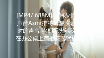 [MP4/ 688M] 让耳朵怀孕的声音Asmr推特耳骚收录亲热时的声音-老板把火辣秘书按在办公桌上直插花芯猛操嫩穴