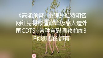 《高能预警✅重磅》推特知名网红身材颜值巅峰极品人造外围CDTS~各种自慰调教啪啪3P你想要的都有