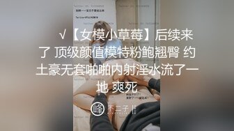 ❤️√【女模小草莓】后续来了 顶级颜值模特粉鲍翘臀 约土豪无套啪啪内射淫水流了一地 爽死