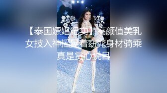 【泰国嫖娼纪实】高颜值美乳女技入神摇晃着窈窕身材骑乘真是赏心悦目