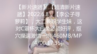 【新片速遞】 【超清新片速遞】2022.6.8，【李公子寻萝莉】，大二兼职学生妹，这对C罩杯大白兔必须好评，抠穴操逼激情一炮[460MB/MP4/00:17:35]