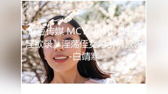 麻豆传媒 MCY-0010《城市淫欲录》淫荡侄女勾引亲叔叔-白靖寒