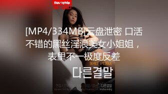 [MP4/334MB]云盘泄密 口活不错的黑丝淫浪美女小姐姐，表里不一极度反差