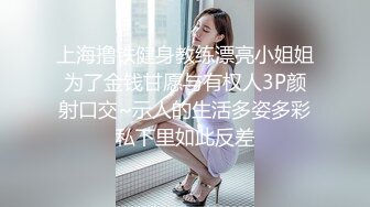 上海撸铁健身教练漂亮小姐姐为了金钱甘愿与有权人3P颜射口交~示人的生活多姿多彩私下里如此反差