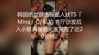 韩国绝世颜值极品人妖TS「Mina」OF私拍 客厅沙发后入小妖满身油光发亮夯了近20分钟2