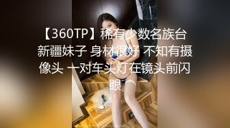 【360TP】稀有少数名族台 新疆妹子 身材很好 不知有摄像头 一对车头灯在镜头前闪眼