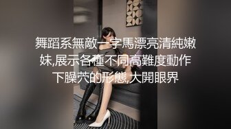 舞蹈系無敵一字馬漂亮清純嫩妹,展示各種不同高難度動作下臊茓的形態,大開眼界