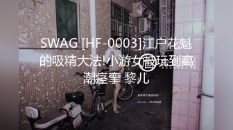 SWAG [HF-0003]江户花魁的吸精大法!小游女被玩到高潮痉挛 黎儿