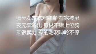 漂亮女友吃鸡啪啪 在家被男友无套输出 身材不错上位骑乘很卖力 操的嗯啊呻吟不停