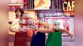 【上古资源】零几到一几年良家换妻泄密5部合集 无美颜无PS 真实纯天然！第32弹！