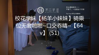 校花学妹【杨羊小妹妹】骑乘位无套啪啪~口交吞精~【64v】 (51)