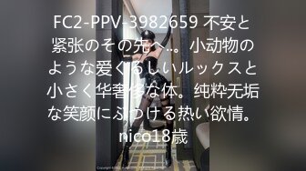 FC2-PPV-3982659 不安と紧张のその先へ..。小动物のような爱くるしいルックスと小さく华奢侈な体。纯粋无垢な笑颜にぶつける热い欲情。nico18歳