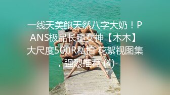 一线天美鲍天然八字大奶！PANS极品长腿女神【木木】大尺度500R私拍 花絮视图集，强烈推荐 (4)