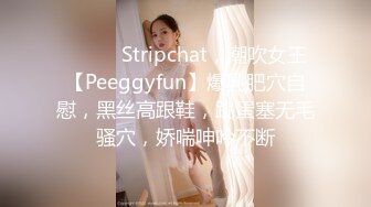 ❤️❤️Stripchat，潮吹女王【Peeggyfun】爆乳肥穴自慰，黑丝高跟鞋，跳蛋塞无毛骚穴，娇喘呻吟不断