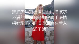 推油少年复出酒店上门给欲求不满的富姐服务加藤鹰手法搞得她稀毛小肥逼湿漉漉在后入式干她