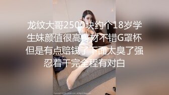 龙纹大哥2500块约个18岁学生妹颜值很高身材不错G罩杯但是有点赔钱了下面太臭了强忍着干完全程有对白