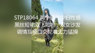 STP18064 两个骚气少妇性感黑丝短裙双飞啪啪，双女沙发调情互摸口交轮着大力猛操