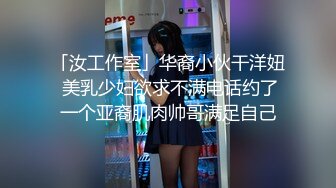 「汝工作室」华裔小伙干洋妞 美乳少妇欲求不满电话约了一个亚裔肌肉帅哥满足自己