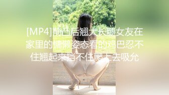 [MP4]前凸后翘大长腿女友在家里的慵懒姿态看的鸡巴忍不住翘起来挡不住爬上去吸允