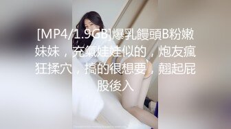 [MP4/1.9GB]爆乳饅頭B粉嫩妹妹，充氣娃娃似的，炮友瘋狂揉穴，搞的很想要，翹起屁股後入