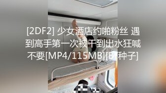 [2DF2] 少女酒店约啪粉丝 遇到高手第一次被干到出水狂喊不要[MP4/115MB][BT种子]