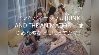 [ピンクパイナップル]JUNK LAND THE ANIMATION 「まじめな彼女と…思ってた？」