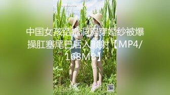 中国女孩结婚洞房穿婚纱被爆操肛塞尾巴后入颜射【MP4/168MB】